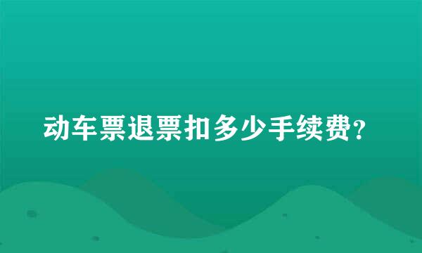 动车票退票扣多少手续费？