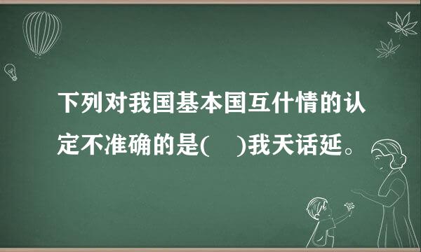 下列对我国基本国互什情的认定不准确的是( )我天话延。