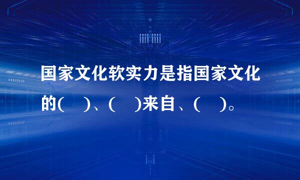 国家文化软实力是指国家文化的( )、( )来自、( )。