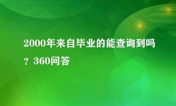 2000年来自毕业的能查询到吗？360问答