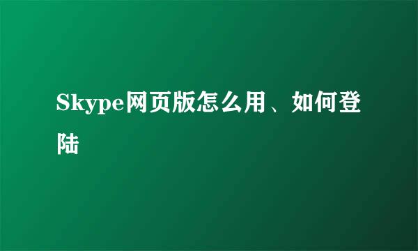 Skype网页版怎么用、如何登陆