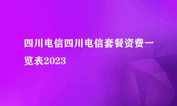 四川电信四川电信套餐资费一览表2023