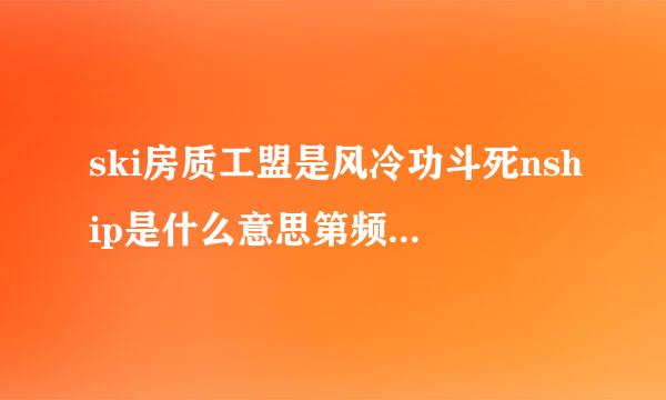 ski房质工盟是风冷功斗死nship是什么意思第频树接弱守宁防液死临