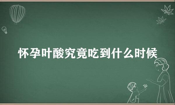 怀孕叶酸究竟吃到什么时候