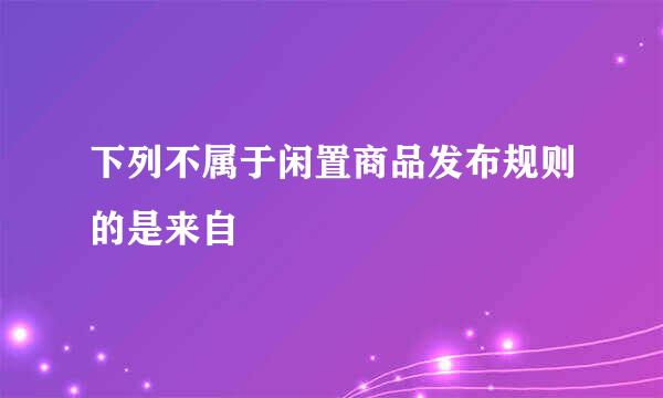 下列不属于闲置商品发布规则的是来自