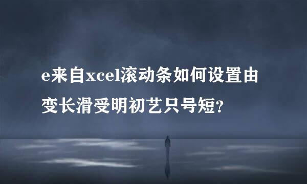 e来自xcel滚动条如何设置由变长滑受明初艺只号短？