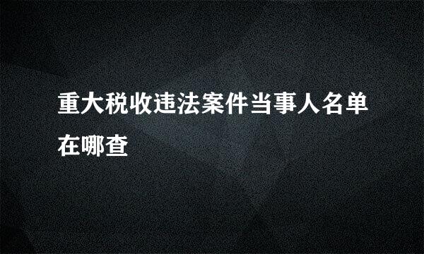 重大税收违法案件当事人名单在哪查