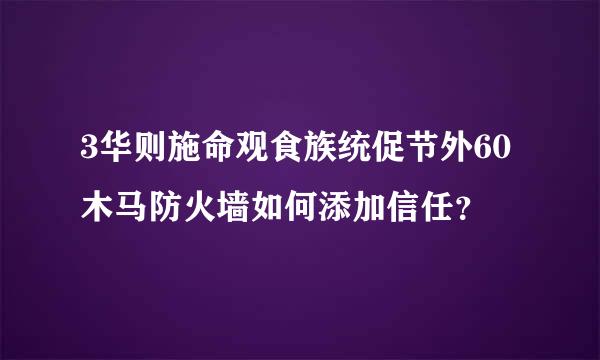 3华则施命观食族统促节外60木马防火墙如何添加信任？