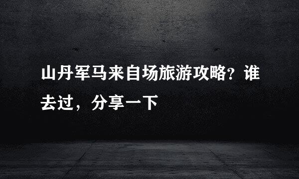 山丹军马来自场旅游攻略？谁去过，分享一下