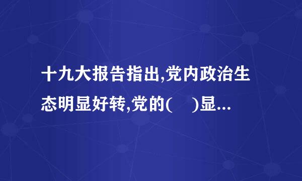 十九大报告指出,党内政治生态明显好转,党的( )显著增强。