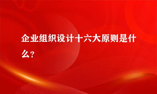 企业组织设计十六大原则是什么？