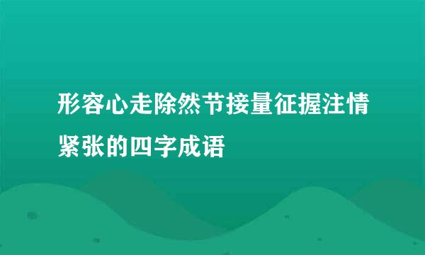 形容心走除然节接量征握注情紧张的四字成语