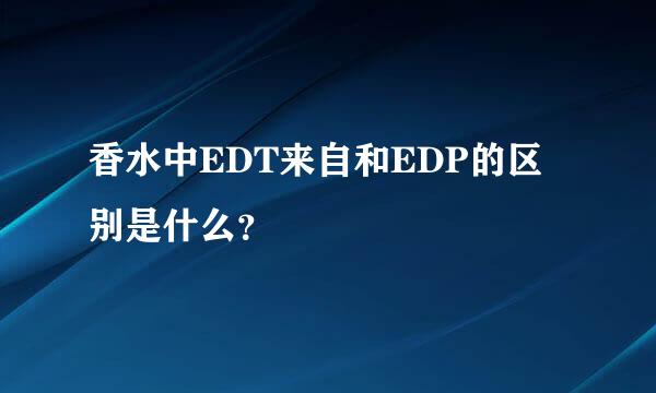 香水中EDT来自和EDP的区别是什么？