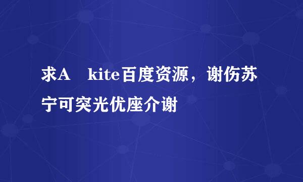 求A kite百度资源，谢伤苏宁可突光优座介谢