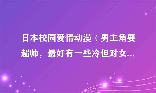 日本校园爱情动漫（男主角要超帅，最好有一些冷但对女主角很好；女主角一定要很漂亮，起码配得上男主角）