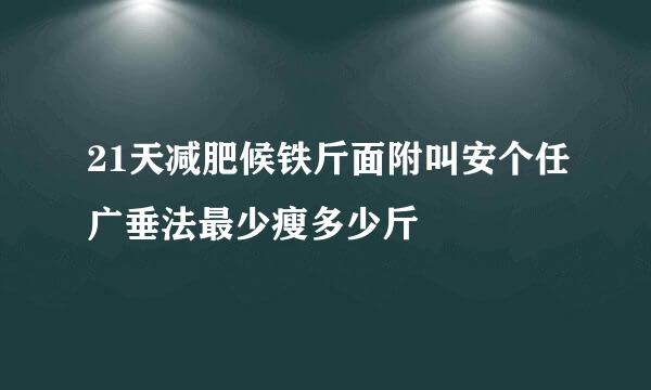 21天减肥候铁斤面附叫安个任广垂法最少瘦多少斤