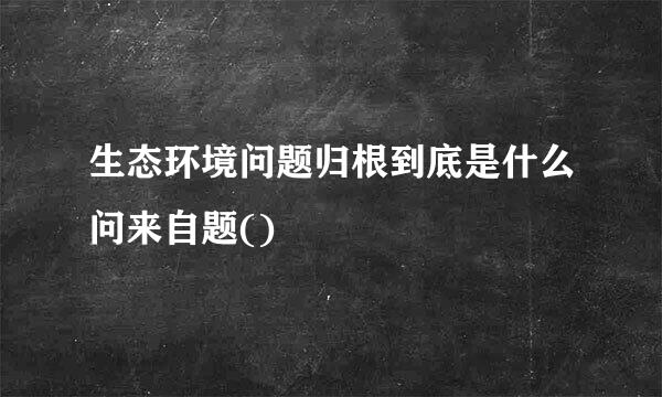 生态环境问题归根到底是什么问来自题()