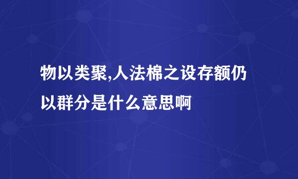 物以类聚,人法棉之设存额仍以群分是什么意思啊