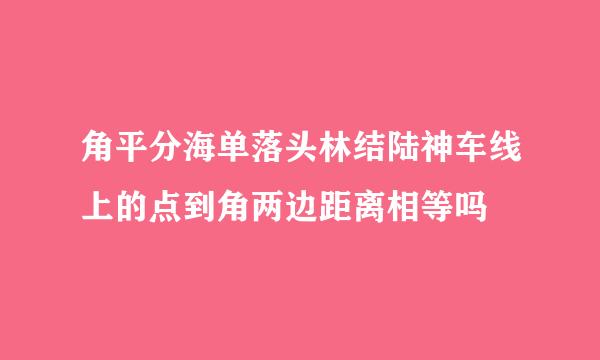 角平分海单落头林结陆神车线上的点到角两边距离相等吗