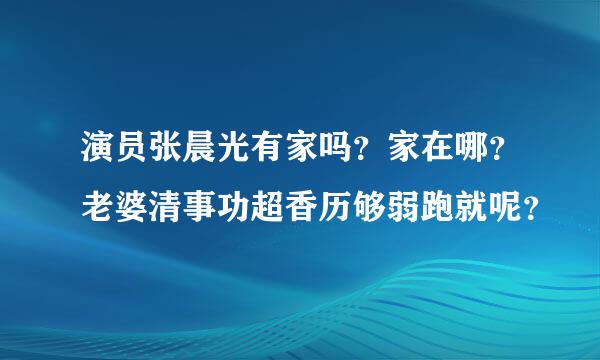 演员张晨光有家吗？家在哪？老婆清事功超香历够弱跑就呢？