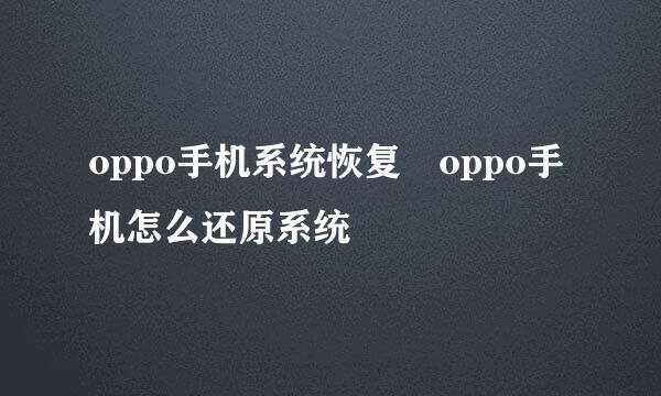 oppo手机系统恢复 oppo手机怎么还原系统