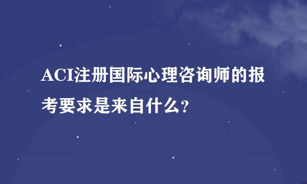 ACI注册国际心理咨询师的报考要求是来自什么？