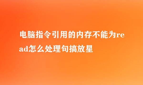 电脑指令引用的内存不能为read怎么处理句搞放星