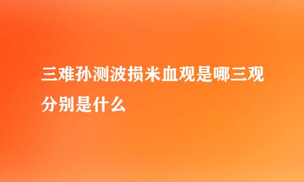 三难孙测波损米血观是哪三观分别是什么