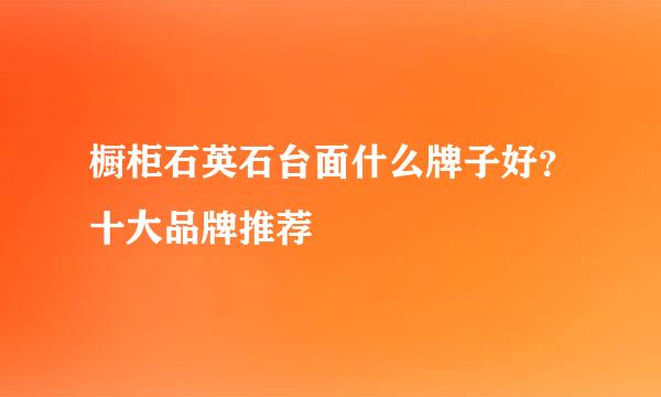 橱柜石英石台面什么牌子好？十大品牌推荐