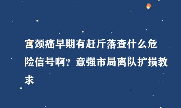 宫颈癌早期有赶斤落查什么危险信号啊？意强市局离队扩损教求