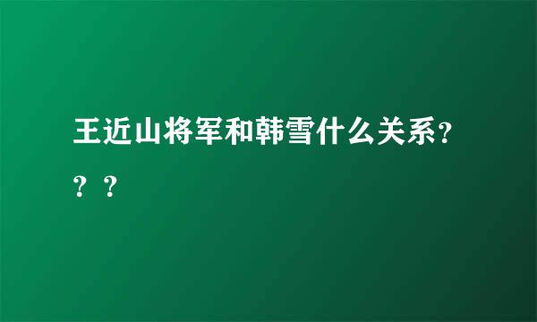 王近山将军和韩雪什么关系？？？