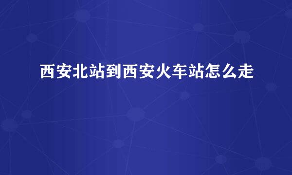 西安北站到西安火车站怎么走