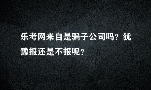 乐考网来自是骗子公司吗？犹豫报还是不报呢？