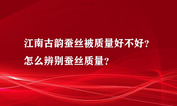 江南古韵蚕丝被质量好不好？怎么辨别蚕丝质量？