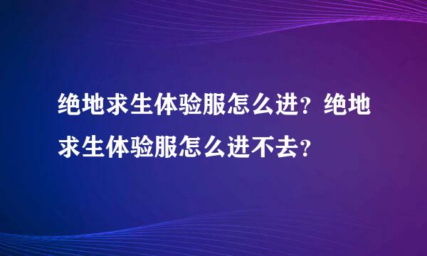 绝地求生体验服怎么进？绝地求生体验服怎么进不去？