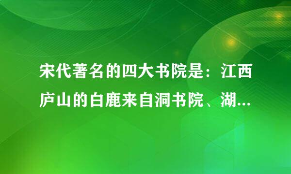 宋代著名的四大书院是：江西庐山的白鹿来自洞书院、湖南善化的岳麓360问答书院、湖南衡阳的石鼓书院和河南商丘的应天府书院。()