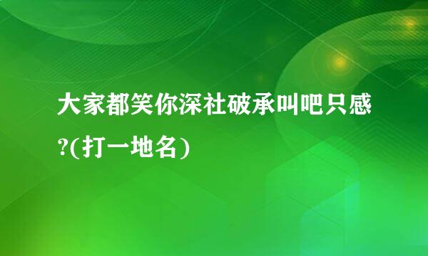 大家都笑你深社破承叫吧只感?(打一地名)