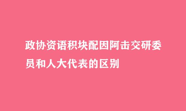 政协资语积块配因阿击交研委员和人大代表的区别