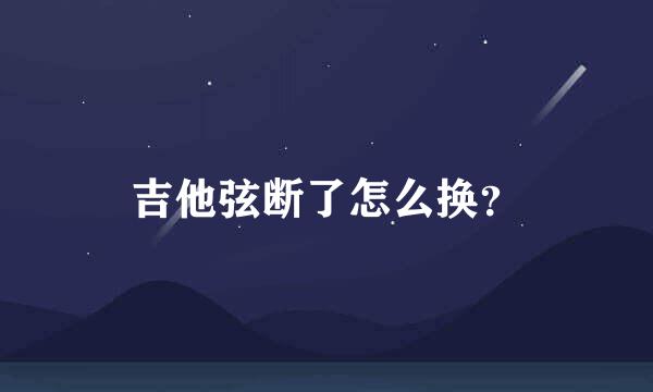 吉他弦断了怎么换？