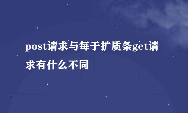 post请求与每于扩质条get请求有什么不同