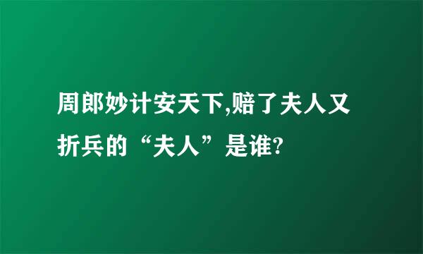 周郎妙计安天下,赔了夫人又折兵的“夫人”是谁?