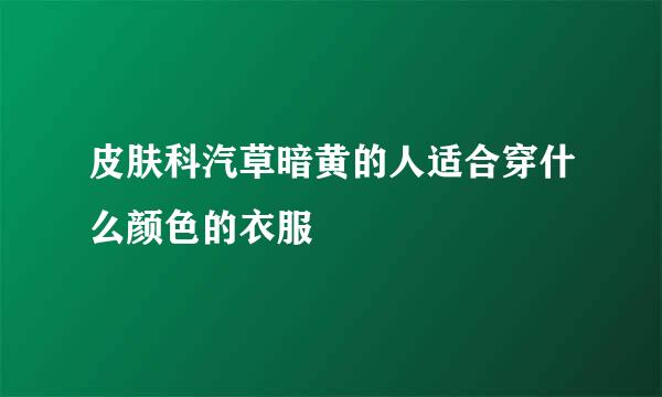 皮肤科汽草暗黄的人适合穿什么颜色的衣服