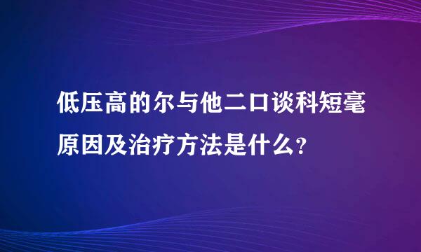 低压高的尔与他二口谈科短毫原因及治疗方法是什么？