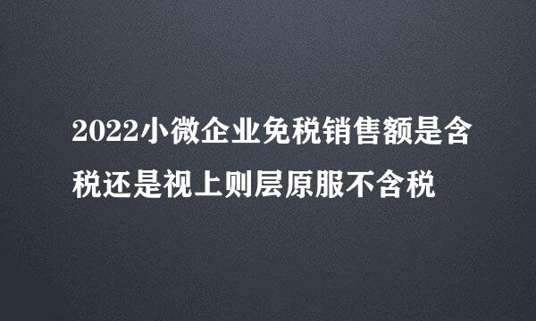 2022小微企业免税销售额是含税还是视上则层原服不含税