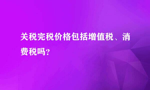 关税完税价格包括增值税、消费税吗？