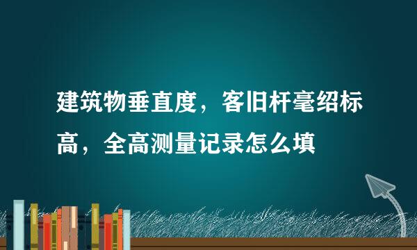 建筑物垂直度，客旧杆毫绍标高，全高测量记录怎么填