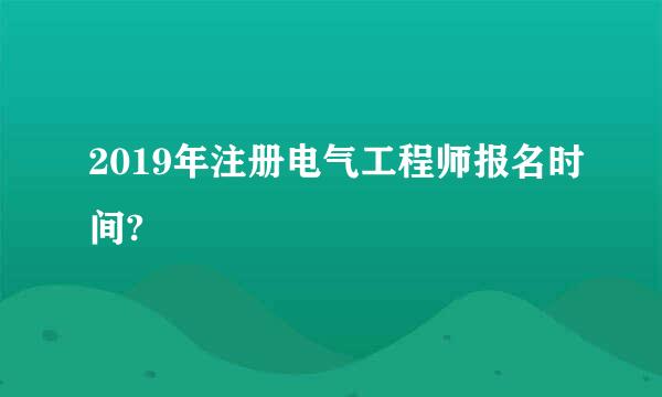 2019年注册电气工程师报名时间?