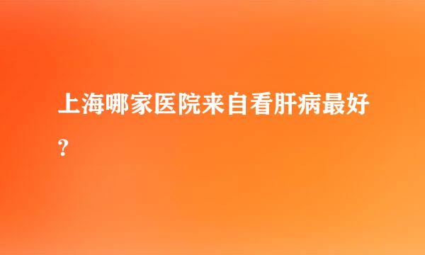 上海哪家医院来自看肝病最好？