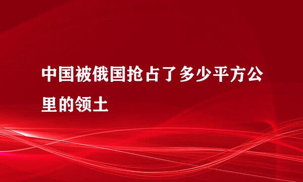 中国被俄国抢占了多少平方公里的领土