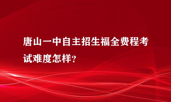 唐山一中自主招生福全费程考试难度怎样？